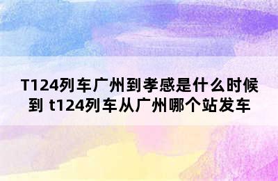 T124列车广州到孝感是什么时候到 t124列车从广州哪个站发车